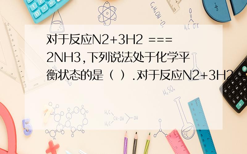 对于反应N2+3H2 ===2NH3,下列说法处于化学平衡状态的是（ ）.对于反应N2+3H2 ===2NH3,下列说法处于化学平衡状态的是（   ）.①v（N2生成）=v（N2消耗）,②N2、H2、NH3的分子数之比为1∶3∶2,③单位时