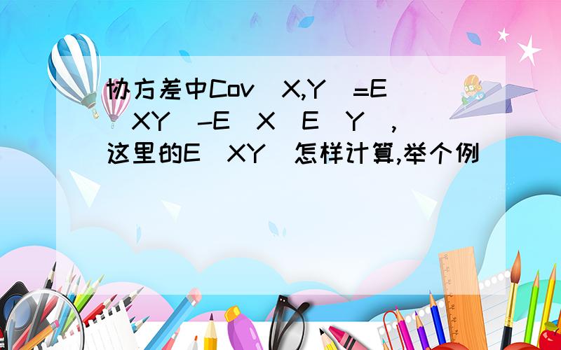 协方差中Cov(X,Y)=E(XY)-E(X)E(Y),这里的E(XY）怎样计算,举个例．