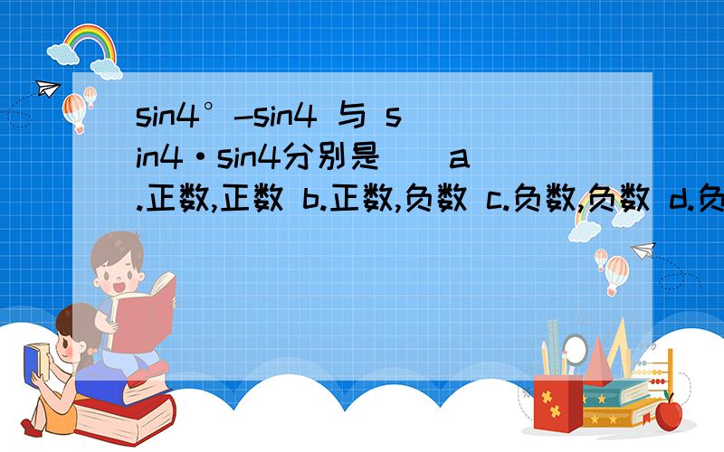 sin4°-sin4 与 sin4·sin4分别是()a.正数,正数 b.正数,负数 c.负数,负数 d.负数,正数 `