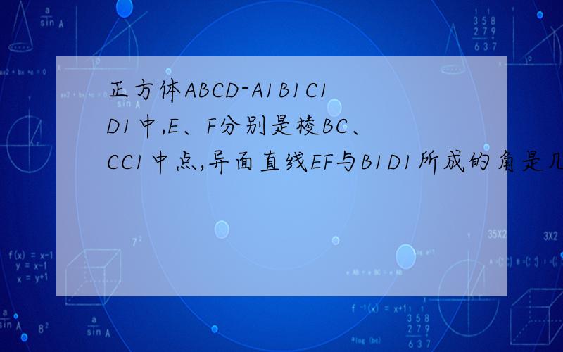正方体ABCD-A1B1C1D1中,E、F分别是棱BC、CC1中点,异面直线EF与B1D1所成的角是几度?
