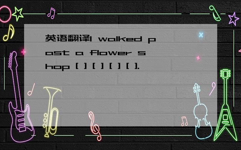 英语翻译l walked past a flower shop [ ] [ ] [ ] [ ].