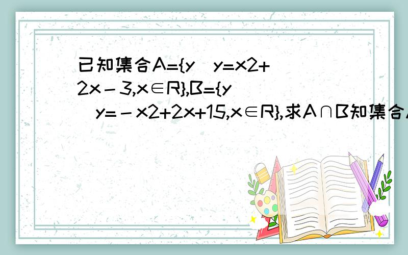 已知集合A={y|y=x2+2x－3,x∈R},B={y|y=－x2+2x+15,x∈R},求A∩B知集合A={y|y=x2+2x－3,x∈R},B={y|y=－x2+2x+15,x∈R},求A∩B