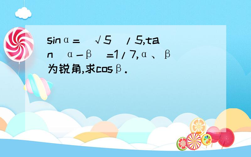 sinα=(√5)/5,tan(α-β)=1/7,α、β为锐角,求cosβ.