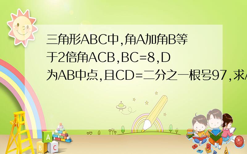 三角形ABC中,角A加角B等于2倍角ACB,BC=8,D为AB中点,且CD=二分之一根号97,求AC的长