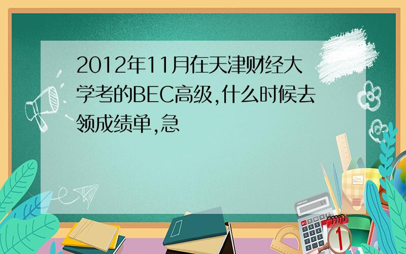 2012年11月在天津财经大学考的BEC高级,什么时候去领成绩单,急