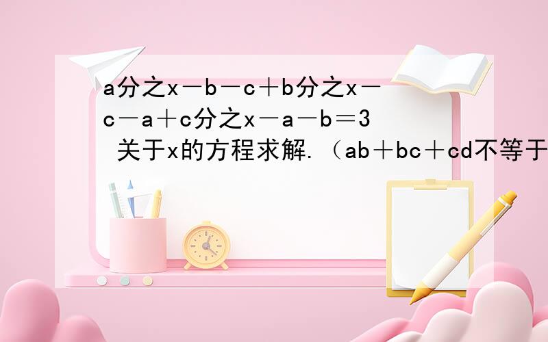 a分之x－b－c＋b分之x－c－a＋c分之x－a－b＝3 关于x的方程求解.（ab＋bc＋cd不等于0）