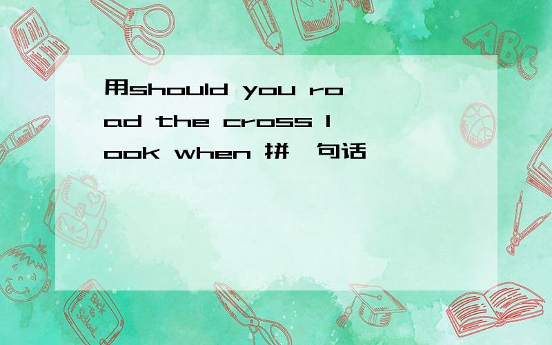 用should you road the cross look when 拼一句话