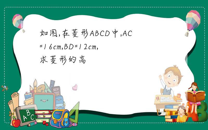 如图,在菱形ABCD中,AC=16cm,BD=12cm,求菱形的高