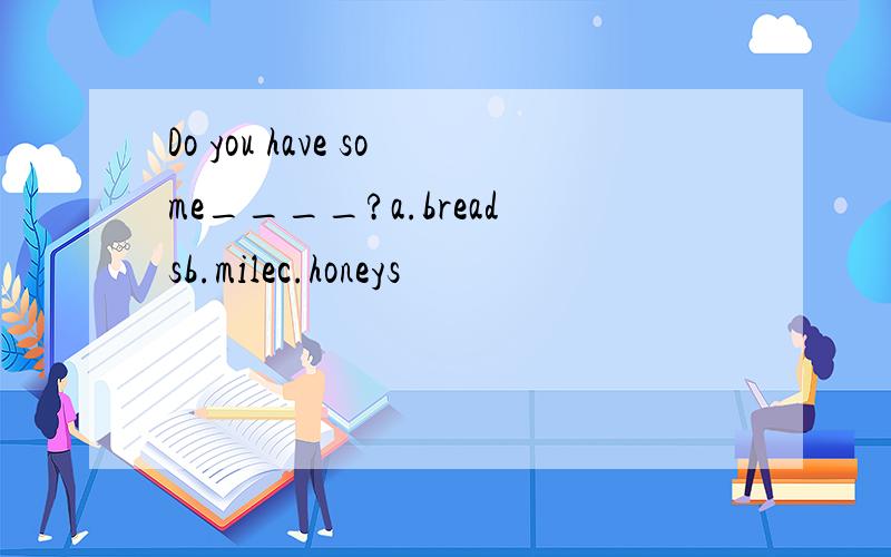 Do you have some____?a.breadsb.milec.honeys