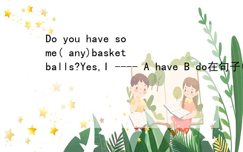 Do you have some( any)basketballs?Yes,I ---- A have B do在句子中,什么时候用some ,什么时候用any,