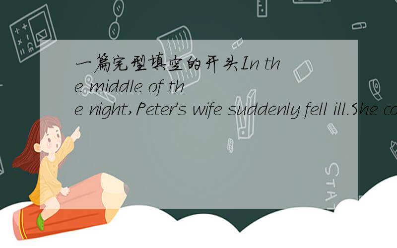 一篇完型填空的开头In the middle of the night,Peter's wife suddenly fell ill.She couldn't help_____,