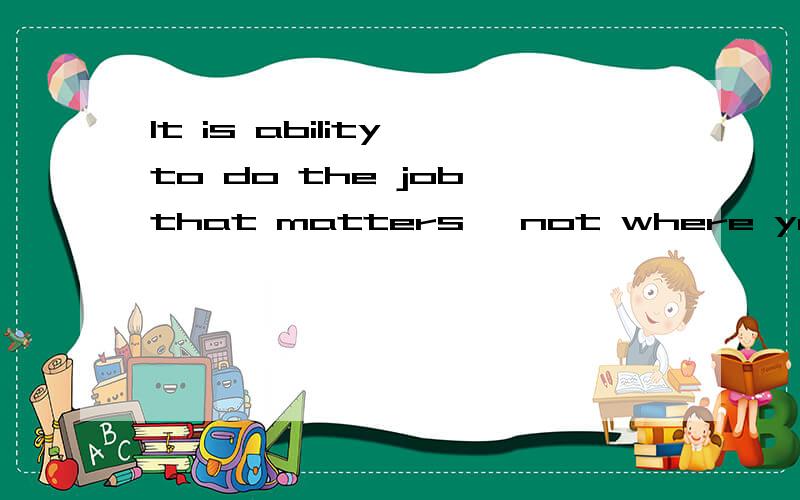 It is ability to do the job that matters ,not where you come fron or what you are.中文意思咧?..that 充当什么成分？