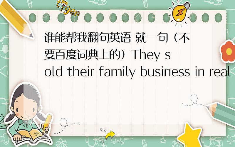 谁能帮我翻句英语 就一句（不要百度词典上的）They sold their family business in real estate and a small newspaper.