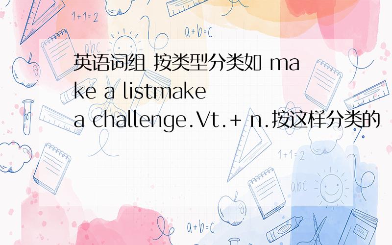 英语词组 按类型分类如 make a listmake a challenge.Vt.+ n.按这样分类的