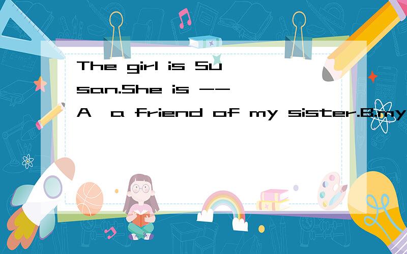 The girl is Susan.She is -- A,a friend of my sister.B.my sister's a friend Ca friend of my sister'