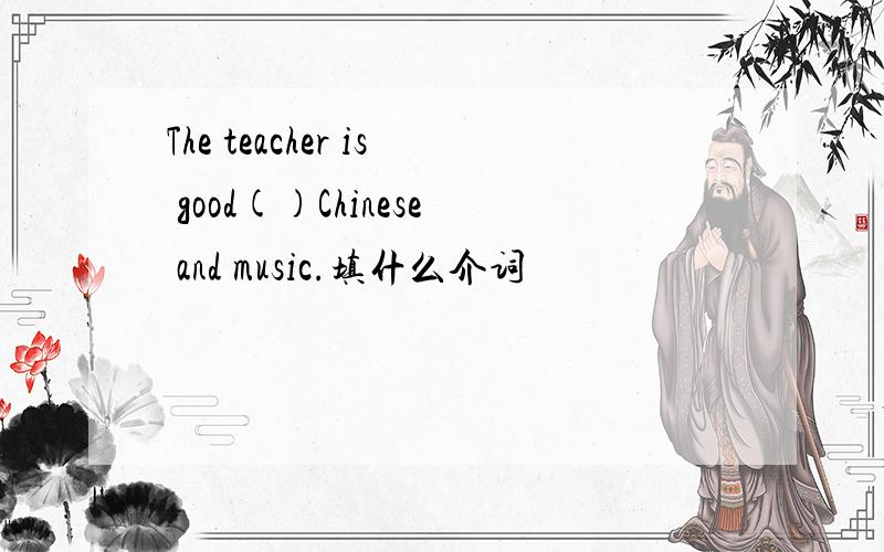 The teacher is good()Chinese and music.填什么介词
