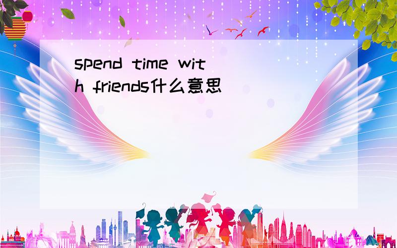 spend time with friends什么意思