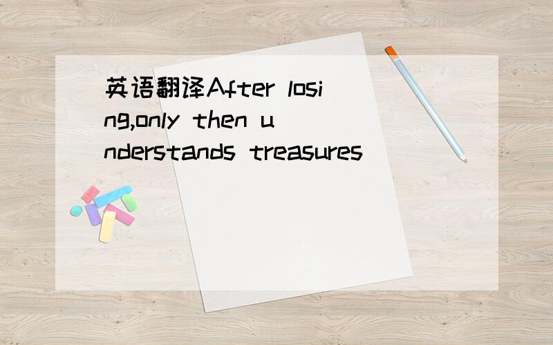 英语翻译After losing,only then understands treasures