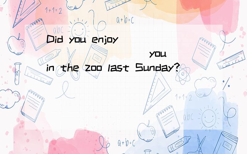 Did you enjoy ________(you) in the zoo last Sunday?