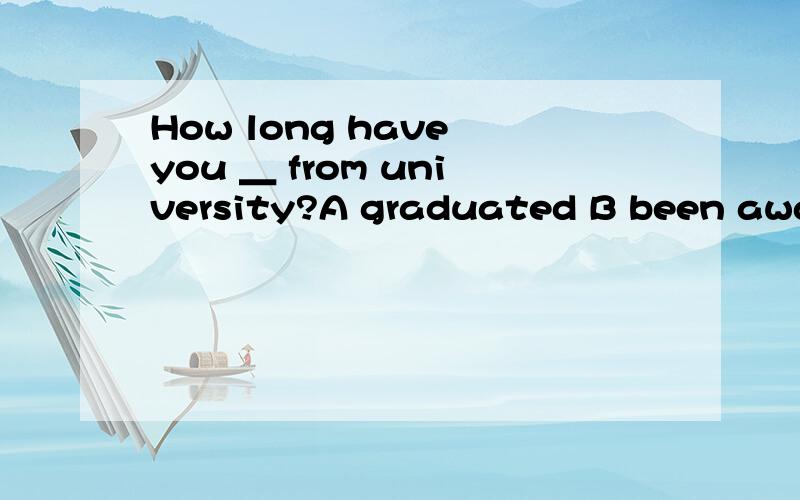 How long have you ＿ from university?A graduated B been away C left D been graduated 选什么?为什么?