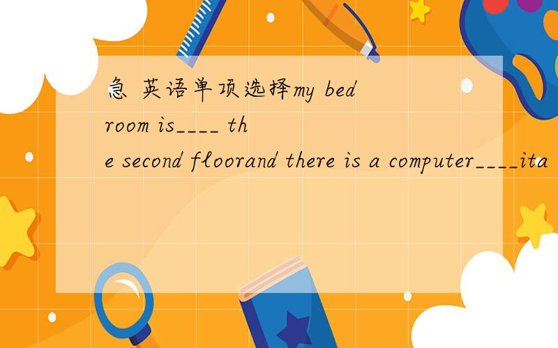 急 英语单项选择my bedroom is____ the second floorand there is a computer____ita in;in b in;on c on;in d on;on