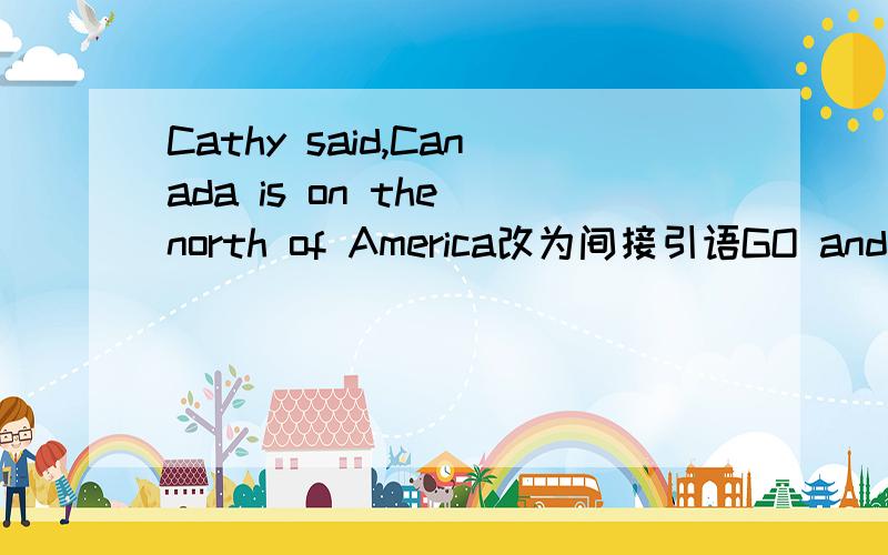 Cathy said,Canada is on the north of America改为间接引语GO and post the letters,rhe manager said to him同上
