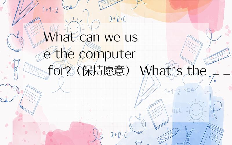 What can we use the computer for?（保持愿意） What's the ____ ____ the computer