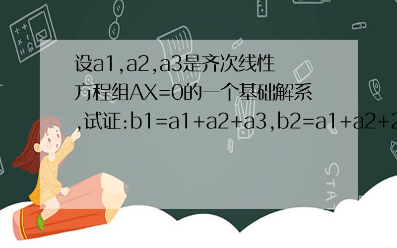 设a1,a2,a3是齐次线性方程组AX=0的一个基础解系,试证:b1=a1+a2+a3,b2=a1+a2+2a3,b3=3a1+2a2+a3也可作Ax=0的基础解系