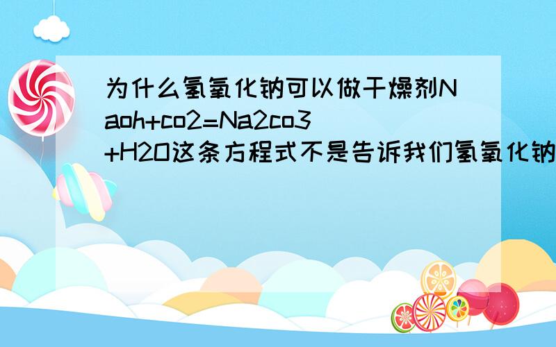 为什么氢氧化钠可以做干燥剂Naoh+co2=Na2co3+H2O这条方程式不是告诉我们氢氧化钠最后的产物有水吗?可是为什么说它能做氢气,氧气的干燥剂呀?