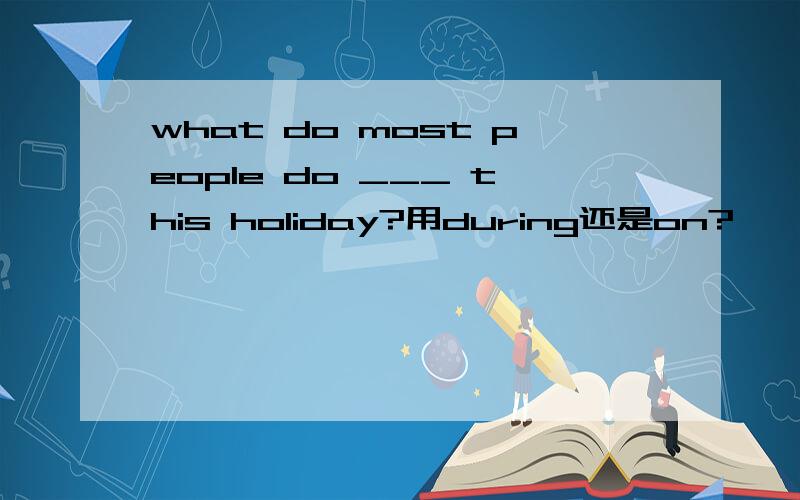 what do most people do ___ this holiday?用during还是on?