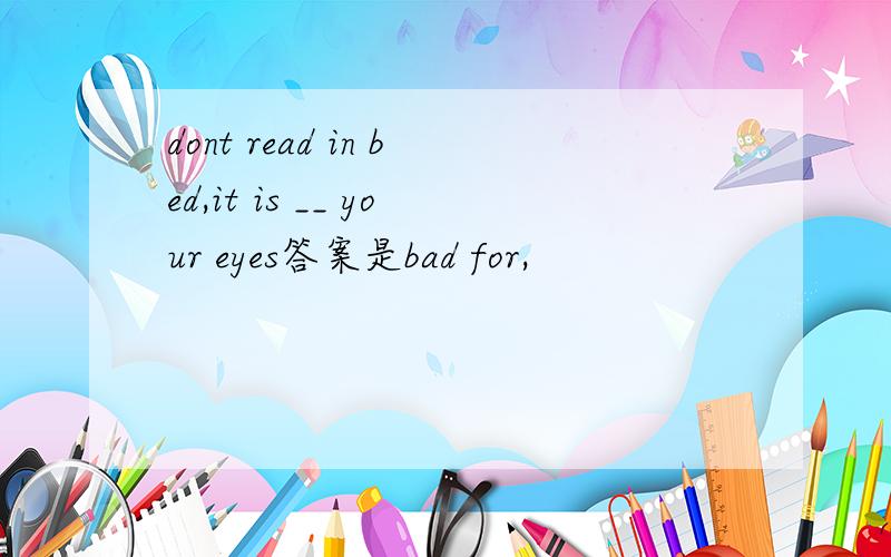 dont read in bed,it is __ your eyes答案是bad for,