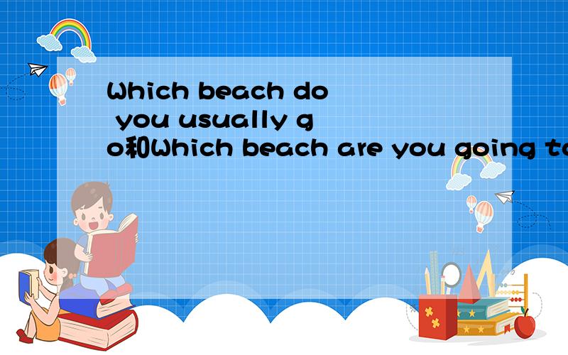 Which beach do you usually go和Which beach are you going to