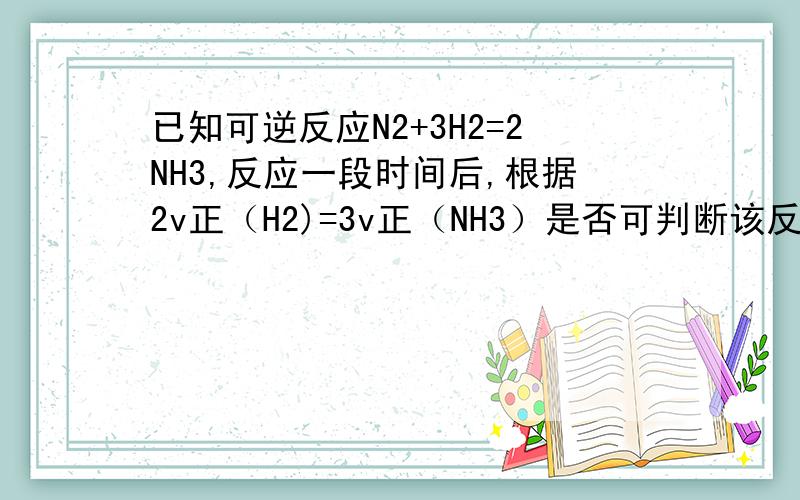 已知可逆反应N2+3H2=2NH3,反应一段时间后,根据2v正（H2)=3v正（NH3）是否可判断该反应已达平衡?