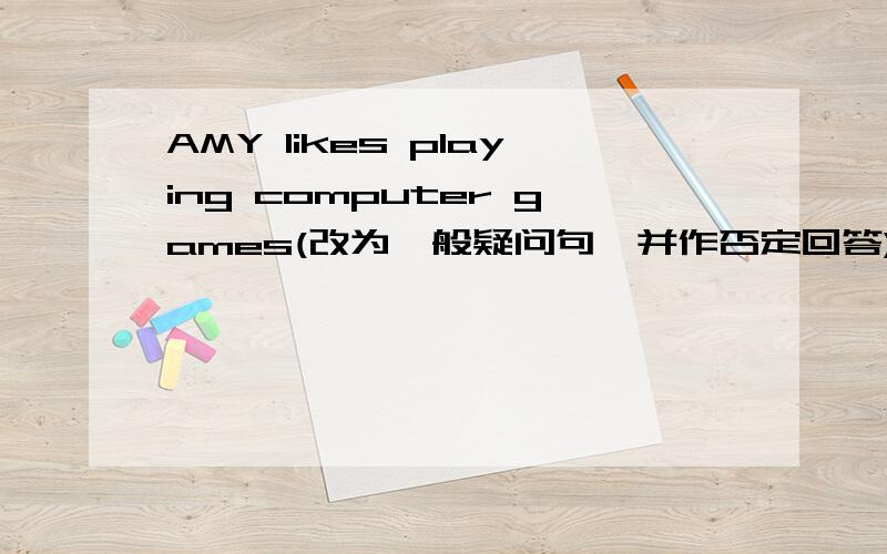 AMY likes playing computer games(改为一般疑问句,并作否定回答)帮帮我吧!