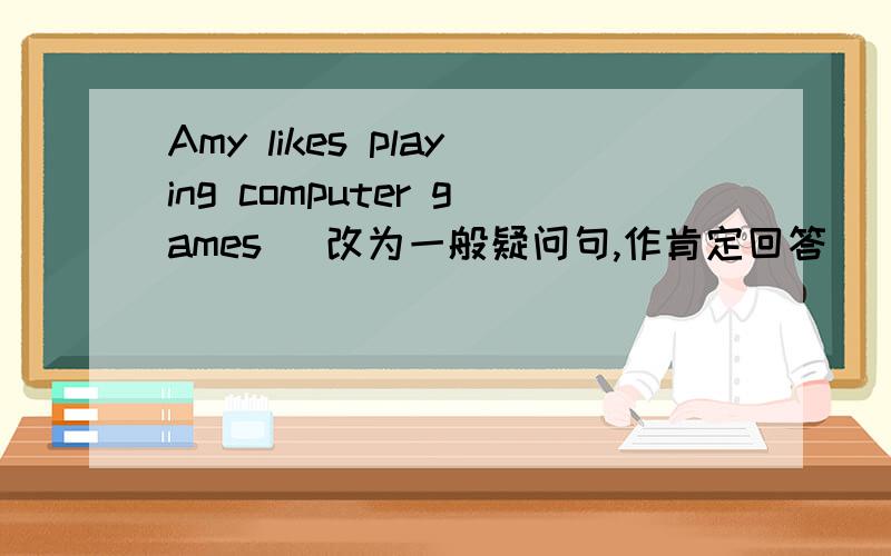 Amy likes playing computer games (改为一般疑问句,作肯定回答)