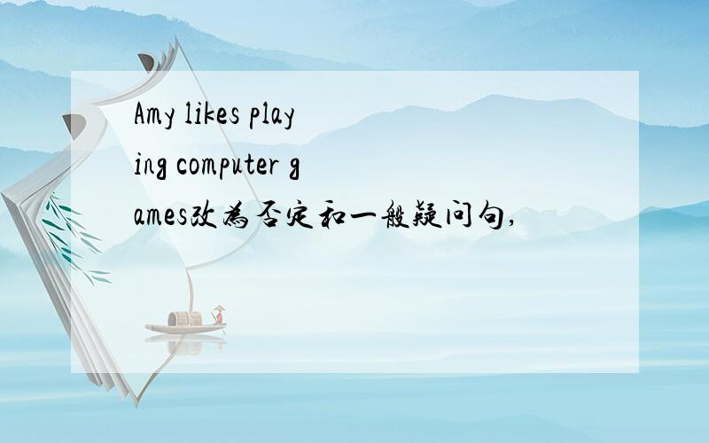 Amy likes playing computer games改为否定和一般疑问句,