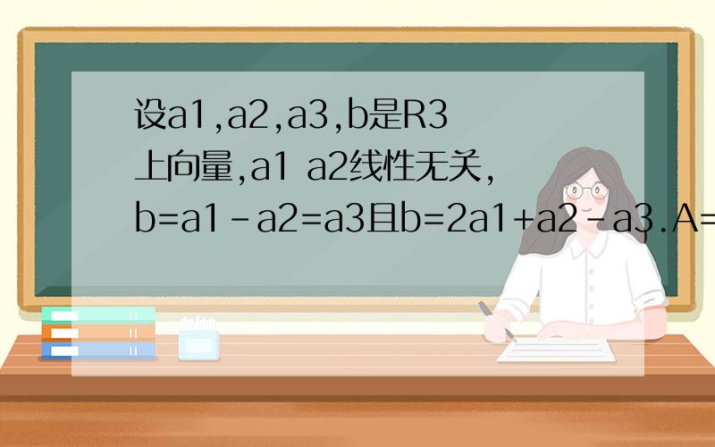 设a1,a2,a3,b是R3上向量,a1 a2线性无关,b=a1-a2=a3且b=2a1+a2-a3.A=（a1,a2,a3)则非齐次线性方程组ax=b的通解是错了是b=a1-a2+a3
