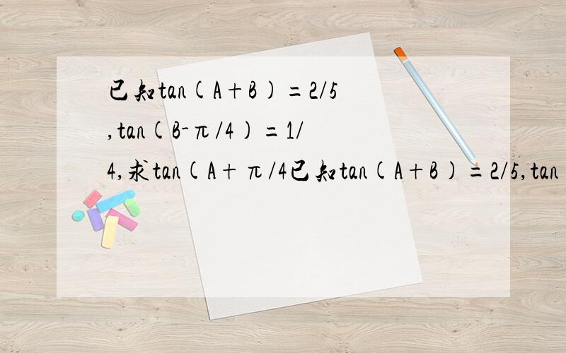 已知tan(A+B)=2/5,tan(B-π/4)=1/4,求tan(A+π/4已知tan(A+B)=2/5,tan(B-π/4)=1/4,求tan(A+π/4)