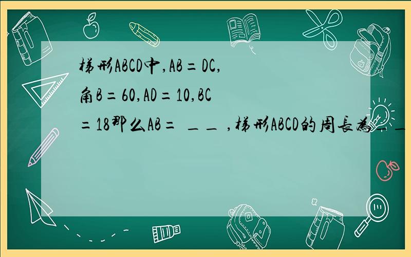 梯形ABCD中,AB=DC,角B=60,AD=10,BC=18那么AB= __ ,梯形ABCD的周长为__(要有过程)