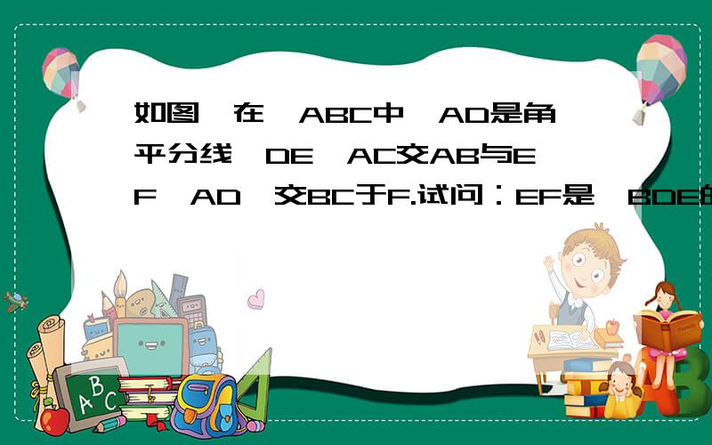 如图,在△ABC中,AD是角平分线,DE‖AC交AB与EF‖AD,交BC于F.试问：EF是△BDE的角平分线吗?为什么?