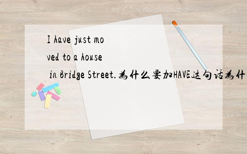I have just moved to a house in Bridge Street.为什么要加HAVE这句话为什么要加HAVE?