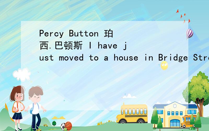 Percy Button 珀西.巴顿斯 I have just moved to a house in Bridge Street. Yesterday a beggar knocked at my door. He asked me for a meal and a glass of beer. In return for this, the beggar stood on his head and sang songs. I gave him a meal. He ate