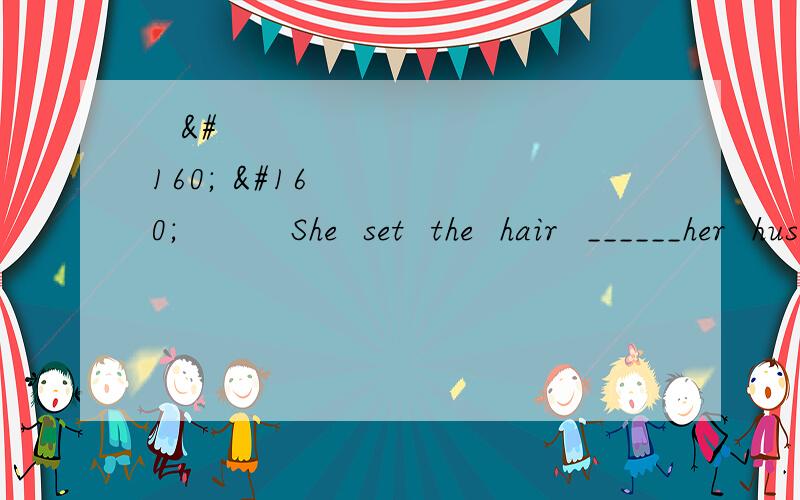              She  set  the  hair  ______her  husband   liked   it.           