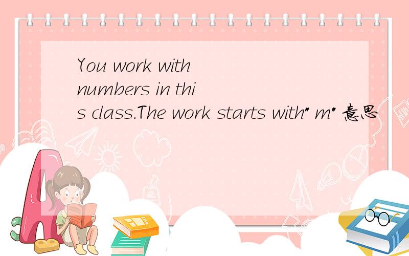 You work with numbers in this class.The work starts with