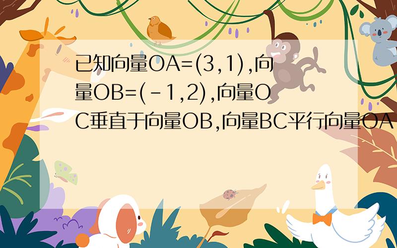 已知向量OA=(3,1),向量OB=(-1,2),向量OC垂直于向量OB,向量BC平行向量OA,O为原点坐标,若向量OD满足条件