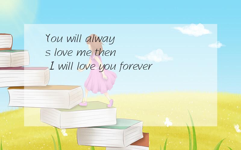 You will always love me then I will love you forever