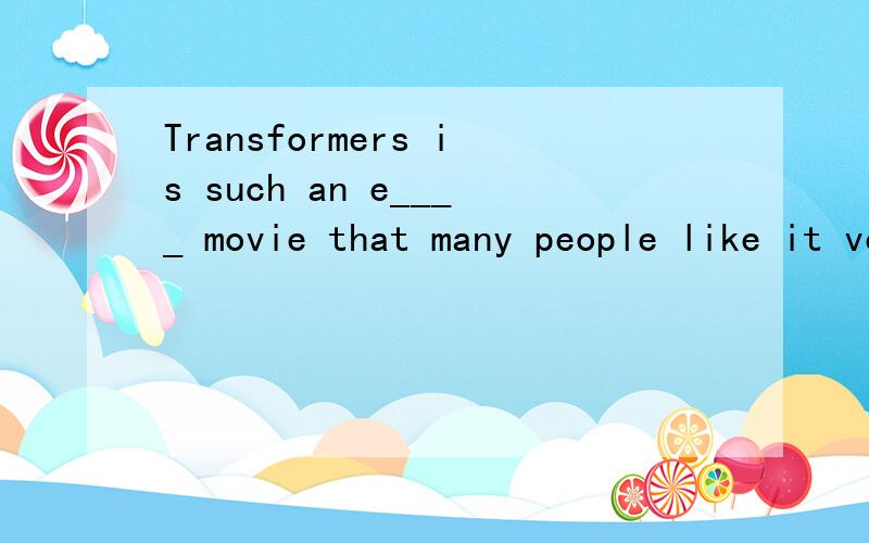 Transformers is such an e____ movie that many people like it very muchxiexie