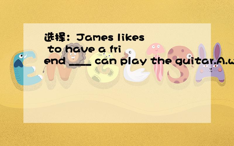 选择：James likes to have a friend ____ can play the guitar.A.why B.where C.how D.who