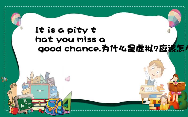 It is a pity that you miss a good chance.为什么是虚拟?应该怎么理解?怎么翻译?