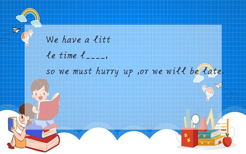 We have a little time l____,so we must hurry up ,or we will be late.